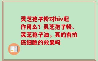灵芝孢子粉对hiv起作用么？灵芝孢子粉、灵芝孢子油，真的有抗癌细胞的效果吗