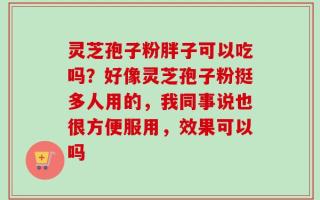 灵芝孢子粉胖子可以吃吗？好像灵芝孢子粉挺多人用的，我同事说也很方便服用，效果可以吗