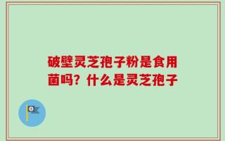 破壁灵芝孢子粉是食用菌吗？什么是灵芝孢子