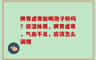 脾胃虚寒能喝孢子粉吗？痰湿体质，脾胃虚寒，气血不足，应该怎么调理