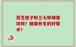 灵芝孢子粉三七粉蜂蜜功效？健康养生的好帮手？