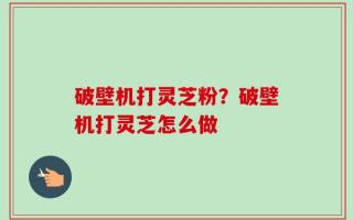 破壁机打灵芝粉？破壁机打灵芝怎么做
