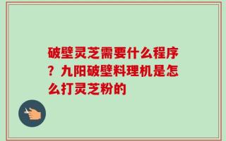 破壁灵芝需要什么程序？九阳破壁料理机是怎么打灵芝粉的
