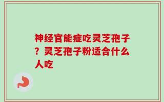 神经官能症吃灵芝孢子？灵芝孢子粉适合什么人吃