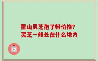 霍山灵芝孢子粉价格？灵芝一般长在什么地方