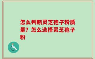 怎么判断灵芝孢子粉质量？怎么选择灵芝孢子粉