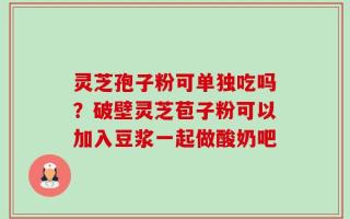 灵芝孢子粉可单独吃吗？破壁灵芝苞子粉可以加入豆浆一起做酸奶吧