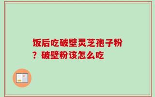 饭后吃破壁灵芝孢子粉？破壁粉该怎么吃