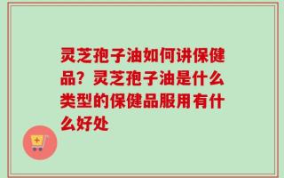 灵芝孢子油如何讲保健品？灵芝孢子油是什么类型的保健品服用有什么好处