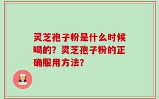 灵芝孢子粉是什么时候喝的？灵芝孢子粉的正确服用方法？