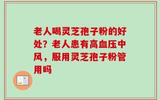 老人喝灵芝孢子粉的好处？老人患有高血压中风，服用灵芝孢子粉管用吗