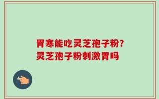 胃寒能吃灵芝孢子粉？灵芝孢子粉刺激胃吗