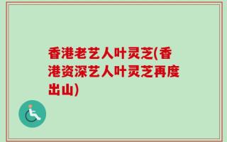 香港老艺人叶灵芝(香港资深艺人叶灵芝再度出山)