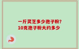一斤灵芝多少孢子粉？10克孢子粉大约多少