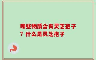 哪些物质含有灵芝孢子？什么是灵芝孢子
