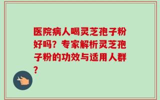 医院病人喝灵芝孢子粉好吗？专家解析灵芝孢子粉的功效与适用人群？