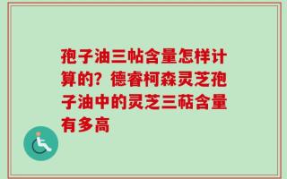 孢子油三帖含量怎样计算的？德睿柯森灵芝孢子油中的灵芝三萜含量有多高