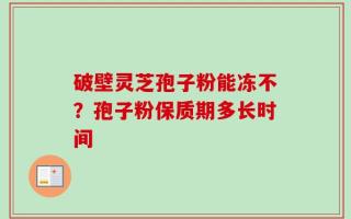 破壁灵芝孢子粉能冻不？孢子粉保质期多长时间