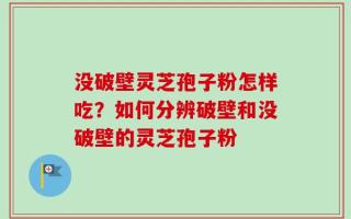没破壁灵芝孢子粉怎样吃？如何分辨破壁和没破壁的灵芝孢子粉