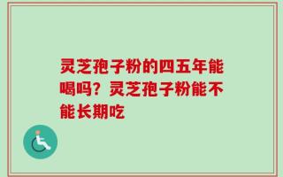 灵芝孢子粉的四五年能喝吗？灵芝孢子粉能不能长期吃