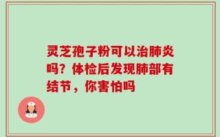 灵芝孢子粉可以治肺炎吗？体检后发现肺部有结节，你害怕吗