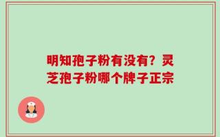 明知孢子粉有没有？灵芝孢子粉哪个牌子正宗