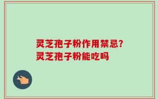 灵芝孢子粉作用禁忌？灵芝孢子粉能吃吗
