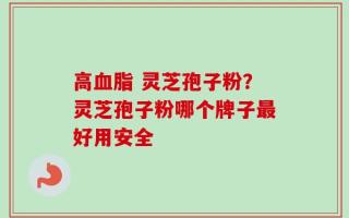 高血脂 灵芝孢子粉？灵芝孢子粉哪个牌子最好用安全
