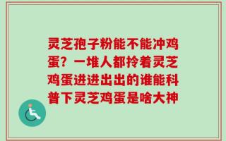 灵芝孢子粉能不能冲鸡蛋？一堆人都拎着灵芝鸡蛋进进出出的谁能科普下灵芝鸡蛋是啥大神