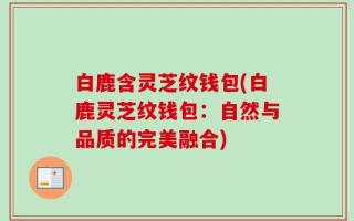 白鹿含灵芝纹钱包(白鹿灵芝纹钱包：自然与品质的完美融合)