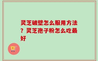 灵芝破壁怎么服用方法？灵芝孢子粉怎么吃最好
