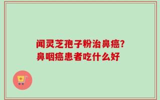 闻灵芝孢子粉治鼻癌？鼻咽癌患者吃什么好