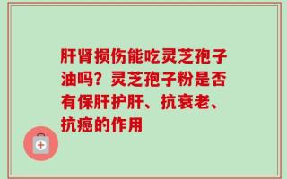 肝肾损伤能吃灵芝孢子油吗？灵芝孢子粉是否有保肝护肝、抗衰老、抗癌的作用