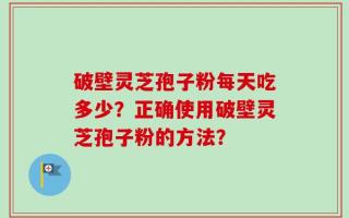 破壁灵芝孢子粉每天吃多少？正确使用破壁灵芝孢子粉的方法？