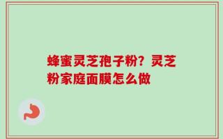 蜂蜜灵芝孢子粉？灵芝粉家庭面膜怎么做