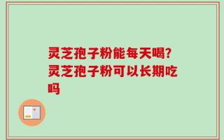 灵芝孢子粉能每天喝？灵芝孢子粉可以长期吃吗