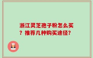 浙江灵芝孢子粉怎么买？推荐几种购买途径？