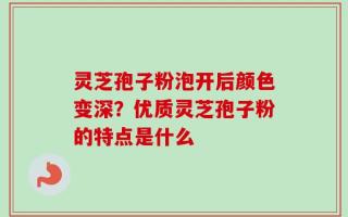 灵芝孢子粉泡开后颜色变深？优质灵芝孢子粉的特点是什么