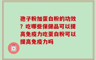 孢子粉加蛋白粉的功效？吃哪些保健品可以提高免疫力吃蛋白粉可以提高免疫力吗