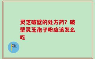 灵芝破壁的处方药？破壁灵芝孢子粉应该怎么吃