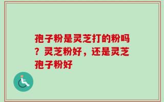孢子粉是灵芝打的粉吗？灵芝粉好，还是灵芝孢子粉好
