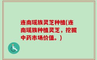 连南瑶族灵芝种植(连南瑶族种植灵芝，挖掘中药市场价值。)