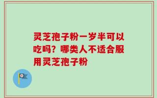 灵芝孢子粉一岁半可以吃吗？哪类人不适合服用灵芝孢子粉
