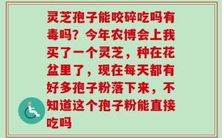 灵芝孢子能咬碎吃吗有毒吗？今年农博会上我买了一个灵芝，种在花盆里了，现在每天都有好多孢子粉落下来，不知道这个孢子粉能直接吃吗
