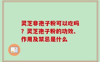 灵芝非孢子粉可以吃吗？灵芝孢子粉的功效、作用及禁忌是什么
