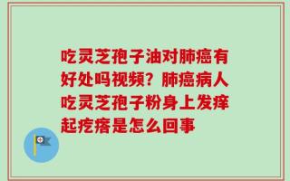 吃灵芝孢子油对肺癌有好处吗视频？肺癌病人吃灵芝孢子粉身上发痒起疙瘩是怎么回事