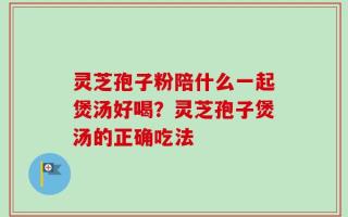 灵芝孢子粉陪什么一起煲汤好喝？灵芝孢子煲汤的正确吃法