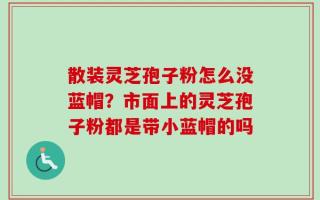 散装灵芝孢子粉怎么没蓝帽？市面上的灵芝孢子粉都是带小蓝帽的吗