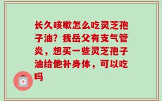 长久咳嗽怎么吃灵芝孢子油？我岳父有支气管炎，想买一些灵芝孢子油给他补身体，可以吃吗