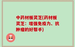 中药材板灵芝(药材板灵芝：增强免疫力、抗肿瘤的好帮手)